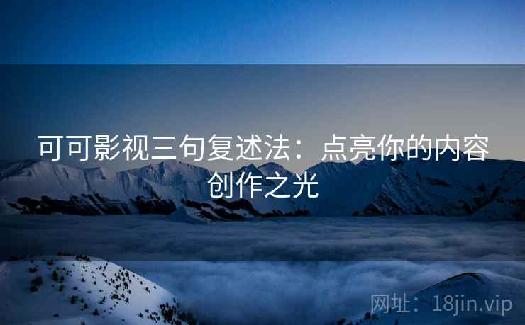 可可影视三句复述法：点亮你的内容创作之光