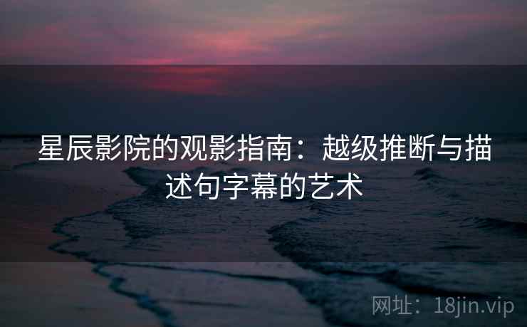 星辰影院的观影指南:越级推断与描述句字幕的艺术 星辰影院的观影指南:越级推断与描述句字幕的艺术