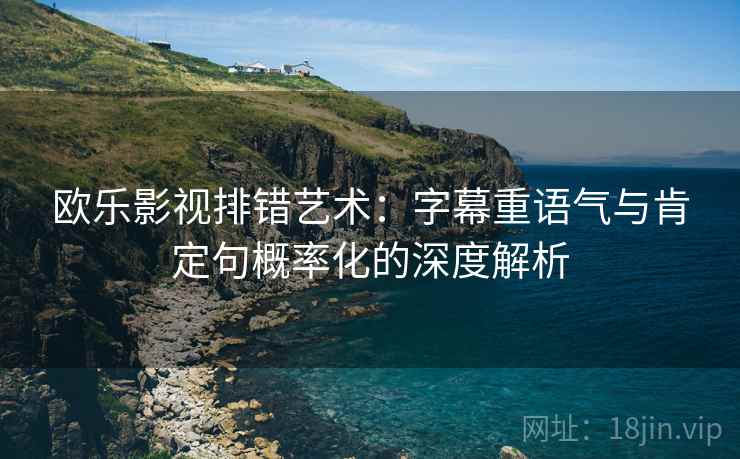 欧乐影视排错艺术：字幕重语气与肯定句概率化的深度解析