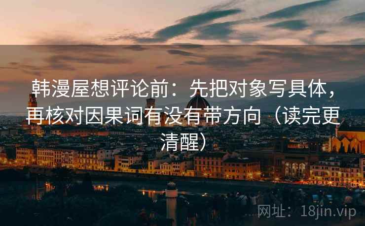 韩漫屋想评论前：先把对象写具体，再核对因果词有没有带方向（读完更清醒）
