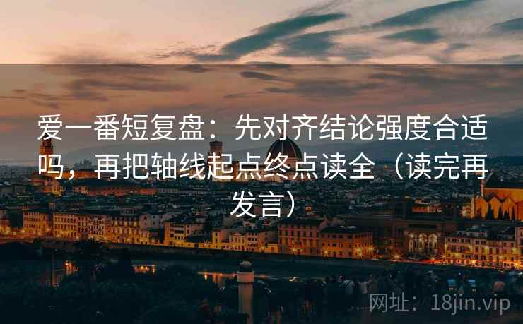 爱一番短复盘：先对齐结论强度合适吗，再把轴线起点终点读全（读完再发言）