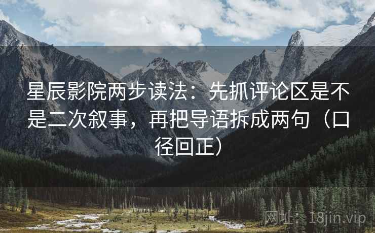 星辰影院两步读法：先抓评论区是不是二次叙事，再把导语拆成两句（口径回正）