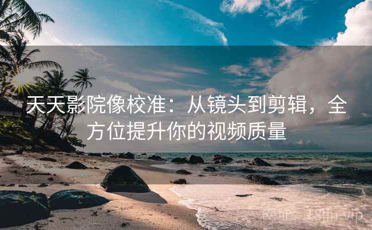 天天影院像校准：从镜头到剪辑，全方位提升你的视频质量