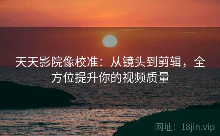 天天影院像校准：从镜头到剪辑，全方位提升你的视频质量