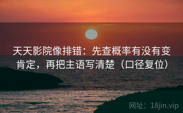 天天影院像排错：先查概率有没有变肯定，再把主语写清楚（口径复位）