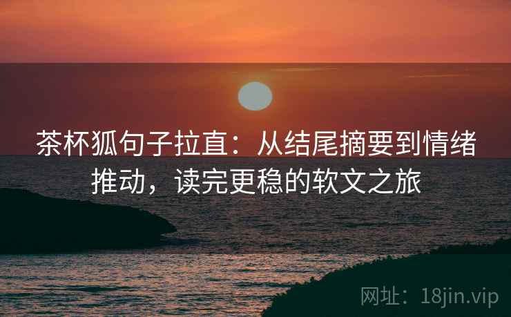 茶杯狐句子拉直：从结尾摘要到情绪推动，读完更稳的软文之旅