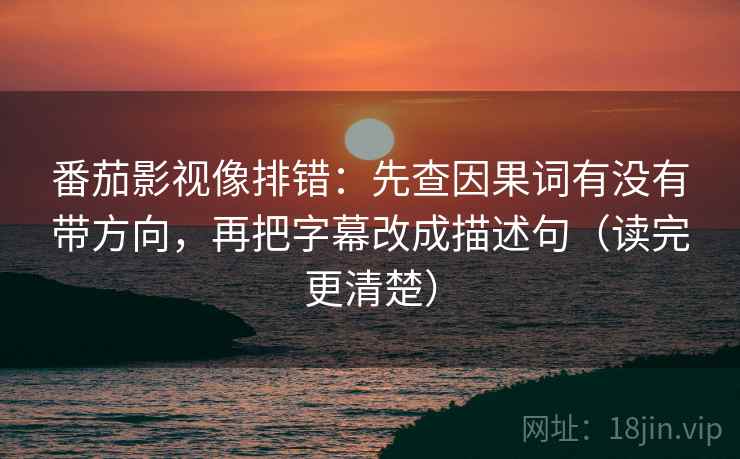 番茄影视像排错：先查因果词有没有带方向，再把字幕改成描述句（读完更清楚）