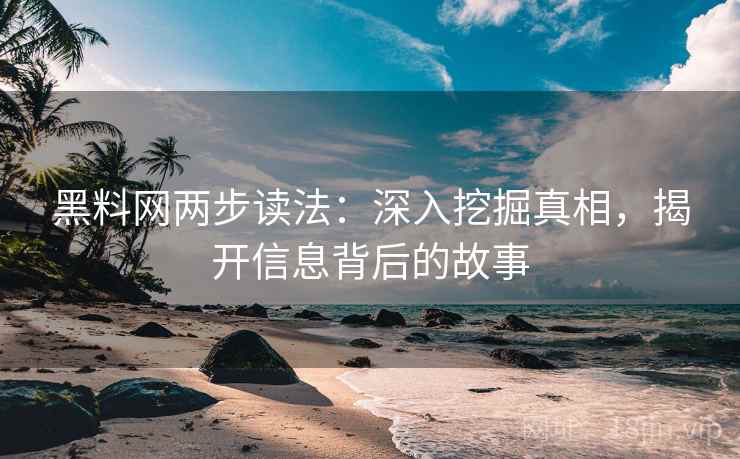 黑料网两步读法：深入挖掘真相，揭开信息背后的故事