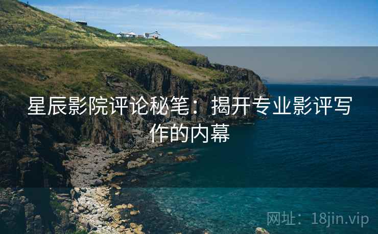 星辰影院评论秘笔：揭开专业影评写作的内幕