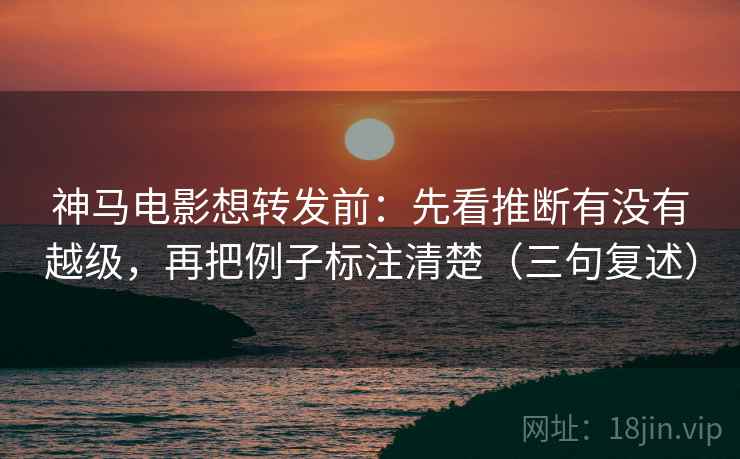 神马电影想转发前：先看推断有没有越级，再把例子标注清楚（三句复述）