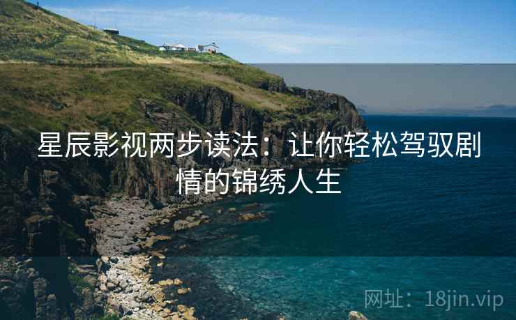 星辰影视两步读法：让你轻松驾驭剧情的锦绣人生