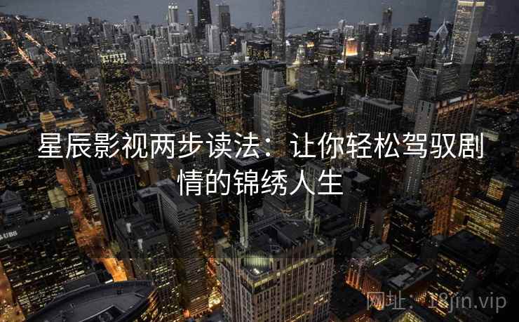 星辰影视两步读法：让你轻松驾驭剧情的锦绣人生