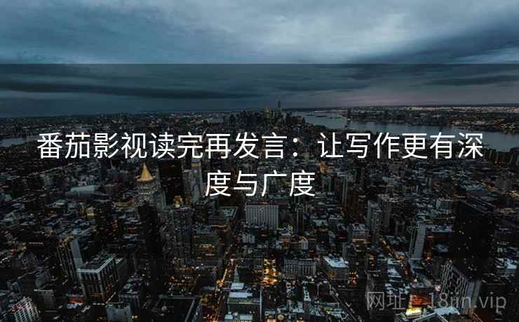 番茄影视读完再发言：让写作更有深度与广度