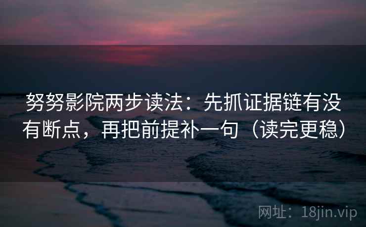 努努影院两步读法：先抓证据链有没有断点，再把前提补一句（读完更稳）