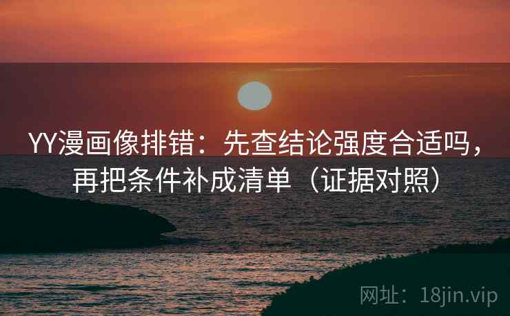YY漫画像排错：先查结论强度合适吗，再把条件补成清单（证据对照）