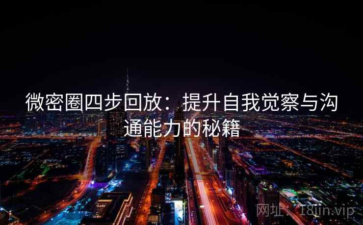 微密圈四步回放:提升自我觉察与沟通能力的秘籍 微密圈四步回放:提升自我觉察与沟通能力的秘籍