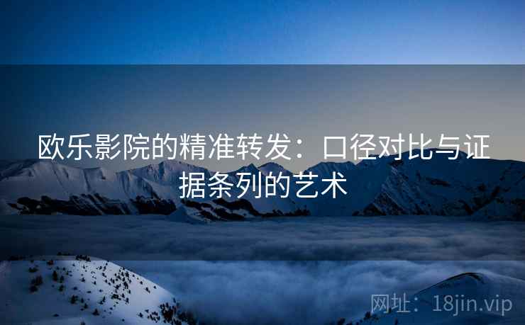欧乐影院的精准转发：口径对比与证据条列的艺术