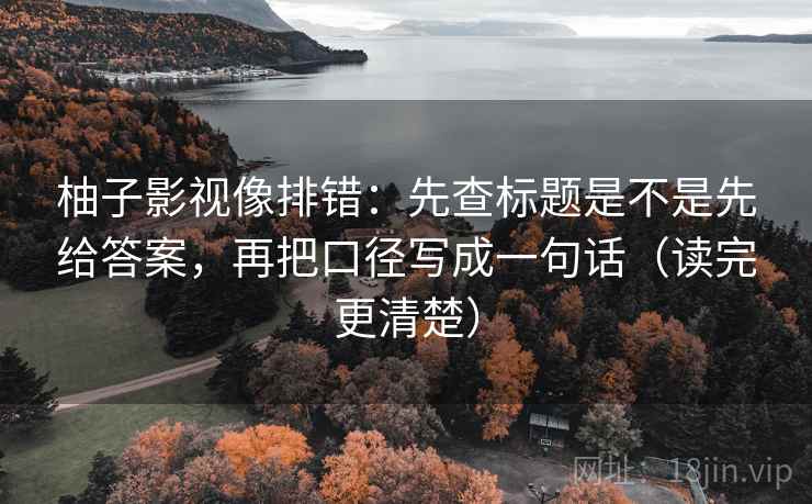 柚子影视像排错:先查标题是不是先给答案,再把口径写成一句话(读完更清楚) 柚子影视像排错:先查标题是不是先给答案,再把口径写成一句话(读完更清楚)