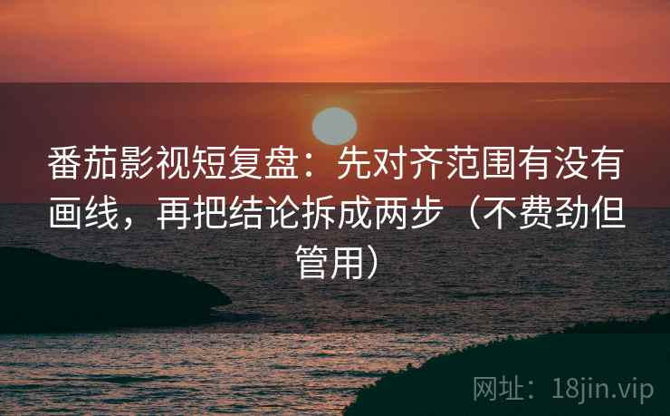 番茄影视短复盘：先对齐范围有没有画线，再把结论拆成两步（不费劲但管用）