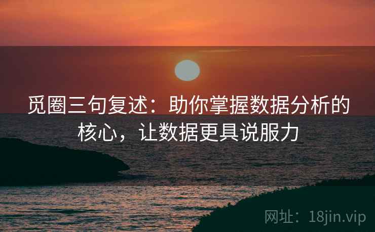 觅圈三句复述：助你掌握数据分析的核心，让数据更具说服力