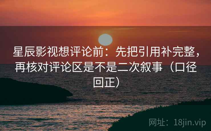 星辰影视想评论前：先把引用补完整，再核对评论区是不是二次叙事（口径回正）