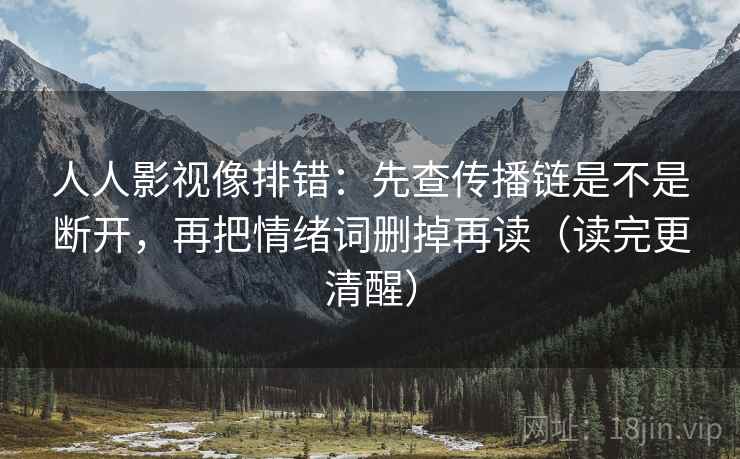 人人影视像排错：先查传播链是不是断开，再把情绪词删掉再读（读完更清醒）