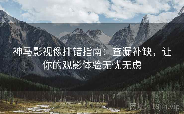 神马影视像排错指南：查漏补缺，让你的观影体验无忧无虑