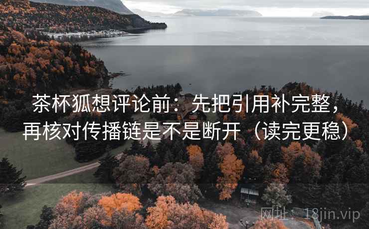 茶杯狐想评论前：先把引用补完整，再核对传播链是不是断开（读完更稳）