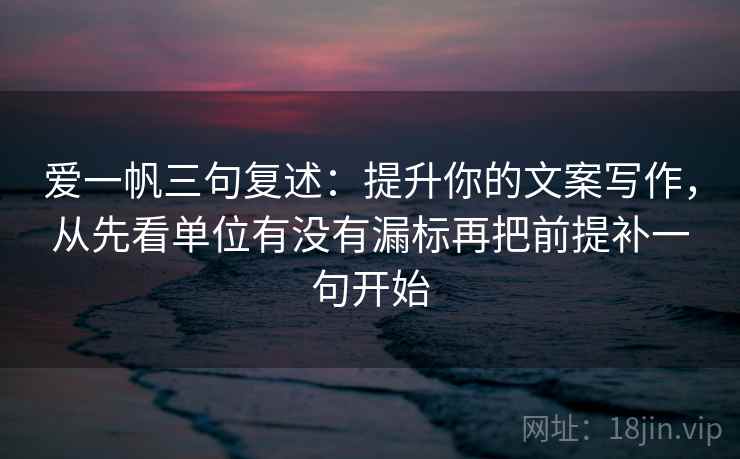 爱一帆三句复述：提升你的文案写作，从先看单位有没有漏标再把前提补一句开始