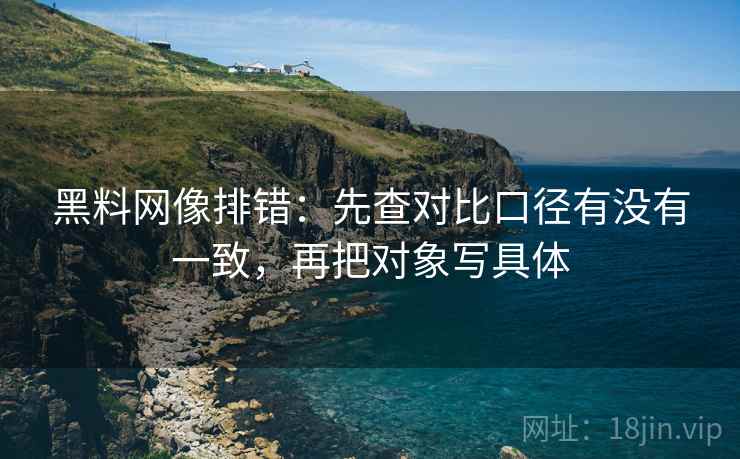 黑料网像排错：先查对比口径有没有一致，再把对象写具体