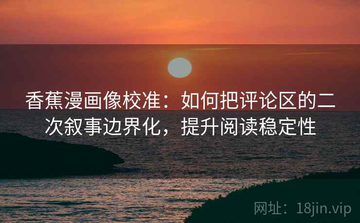 香蕉漫画像校准：如何把评论区的二次叙事边界化，提升阅读稳定性