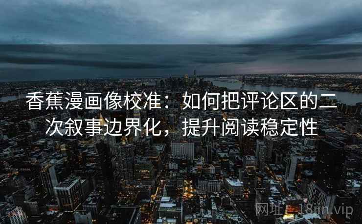 香蕉漫画像校准：如何把评论区的二次叙事边界化，提升阅读稳定性