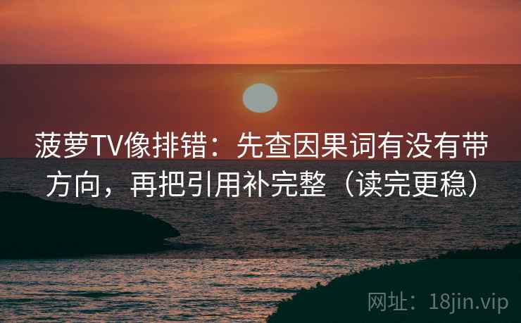 菠萝TV像排错：先查因果词有没有带方向，再把引用补完整（读完更稳）