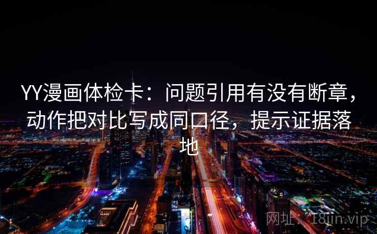 YY漫画体检卡:问题引用有没有断章,动作把对比写成同口径,提示证据落地 YY漫画体检卡:问题引用有没有断章,动作把对比写成同口径,提示证据落地