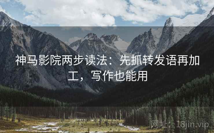 神马影院两步读法：先抓转发语再加工，写作也能用