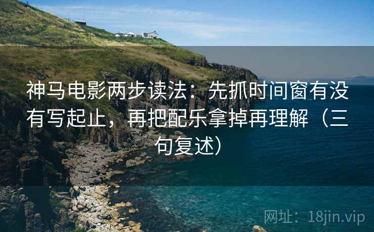 神马电影两步读法：先抓时间窗有没有写起止，再把配乐拿掉再理解（三句复述）
