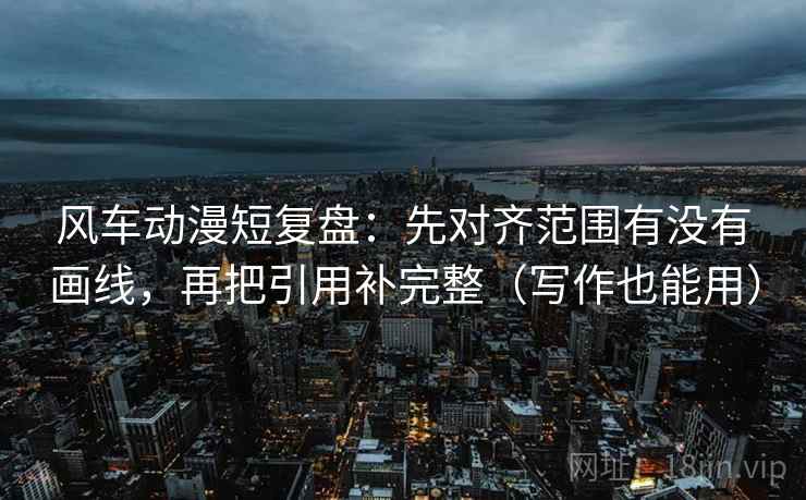 风车动漫短复盘：先对齐范围有没有画线，再把引用补完整（写作也能用）