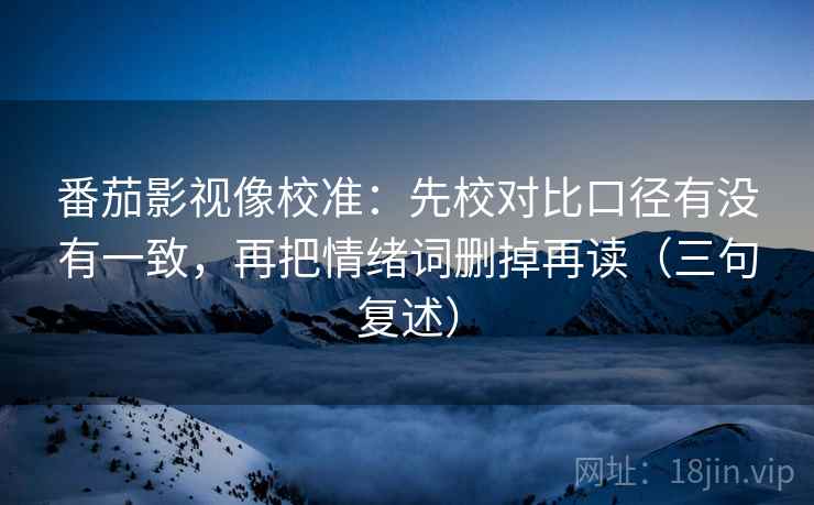 番茄影视像校准:先校对比口径有没有一致,再把情绪词删掉再读(三句复述) 番茄影视像校准:先校对比口径有没有一致,再把情绪词删掉再读(三句复述)