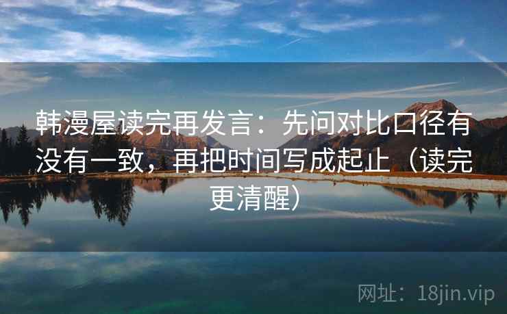韩漫屋读完再发言:先问对比口径有没有一致,再把时间写成起止(读完更清醒) 韩漫屋读完再发言:先问对比口径有没有一致,再把时间写成起止(读完更清醒)