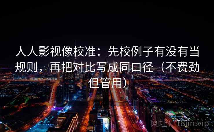 人人影视像校准：先校例子有没有当规则，再把对比写成同口径（不费劲但管用）