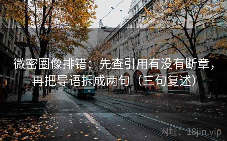 微密圈像排错：先查引用有没有断章，再把导语拆成两句（三句复述）