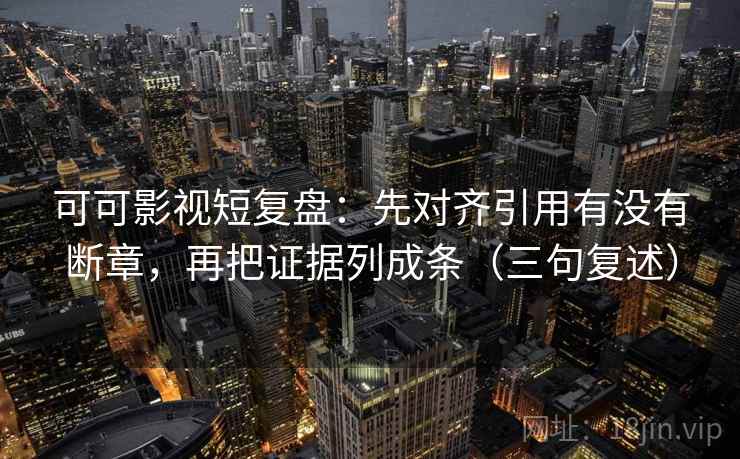 可可影视短复盘：先对齐引用有没有断章，再把证据列成条（三句复述）