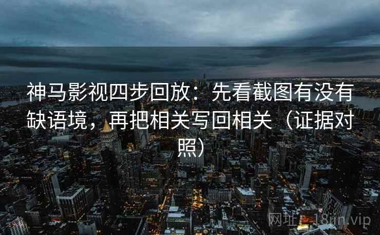 神马影视四步回放：先看截图有没有缺语境，再把相关写回相关（证据对照）