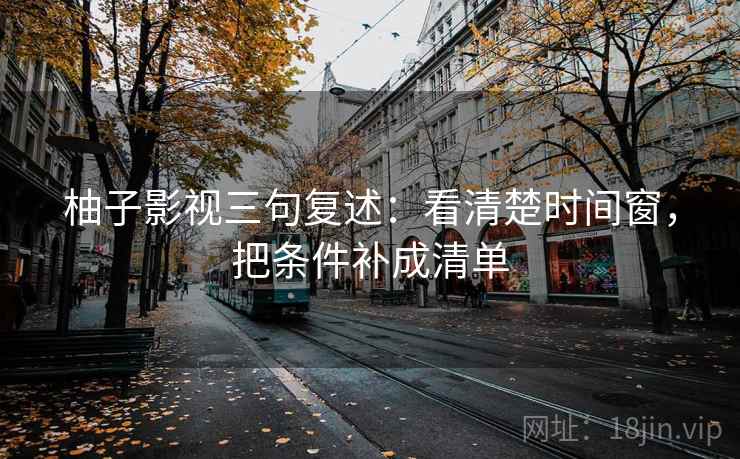柚子影视三句复述:看清楚时间窗,把条件补成清单 柚子影视三句复述:看清楚时间窗,把条件补成清单