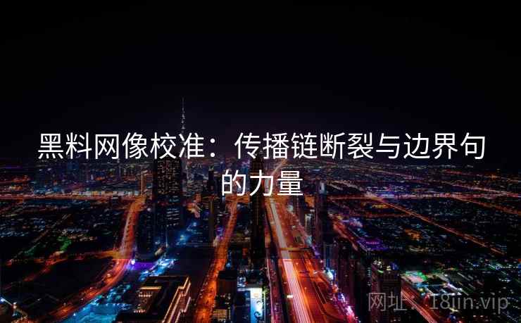黑料网像校准：传播链断裂与边界句的力量