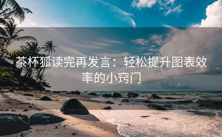 茶杯狐读完再发言：轻松提升图表效率的小窍门