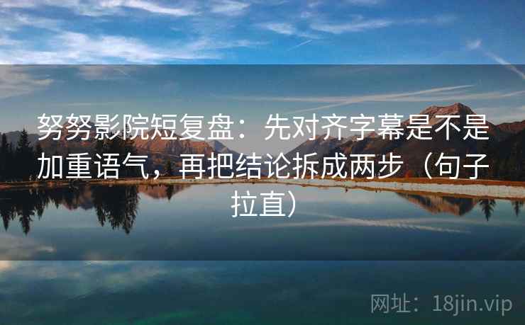 努努影院短复盘：先对齐字幕是不是加重语气，再把结论拆成两步（句子拉直）
