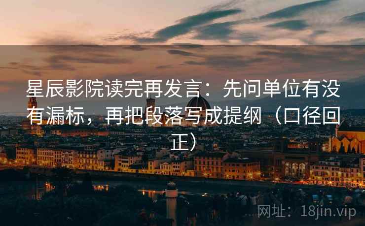 星辰影院读完再发言：先问单位有没有漏标，再把段落写成提纲（口径回正）