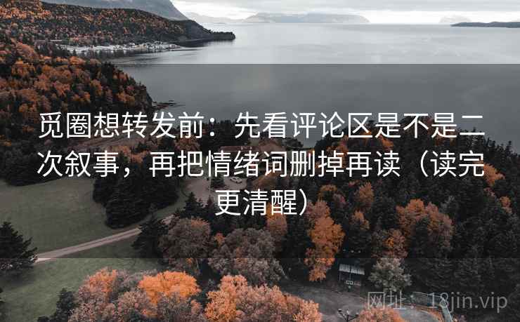 觅圈想转发前：先看评论区是不是二次叙事，再把情绪词删掉再读（读完更清醒）