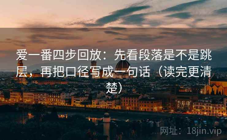 爱一番四步回放:先看段落是不是跳层,再把口径写成一句话(读完更清楚) 爱一番四步回放:先看段落是不是跳层,再把口径写成一句话(读完更清楚)